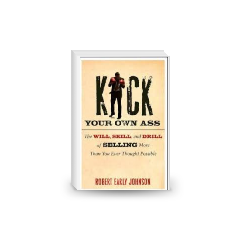 Kick Your Own Ass: The Will, Skill, and Drill of Selling More Than You Ever Thought Possible