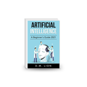 Artificial Intelligence: A Beginner's Guide 2021 - Machine Learning, Big Data, AI & Business, Predictive Analysis, and Future of AI