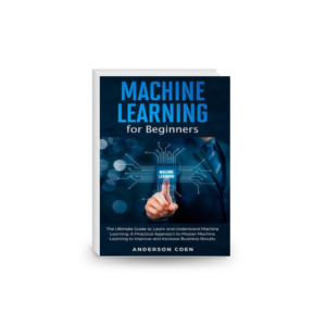 Machine Learning for Beginners: The Ultimate Guide to Learn and Understand Machine Learning – A Practical Approach to Master Machine Learning to Improve and Increase Business Results