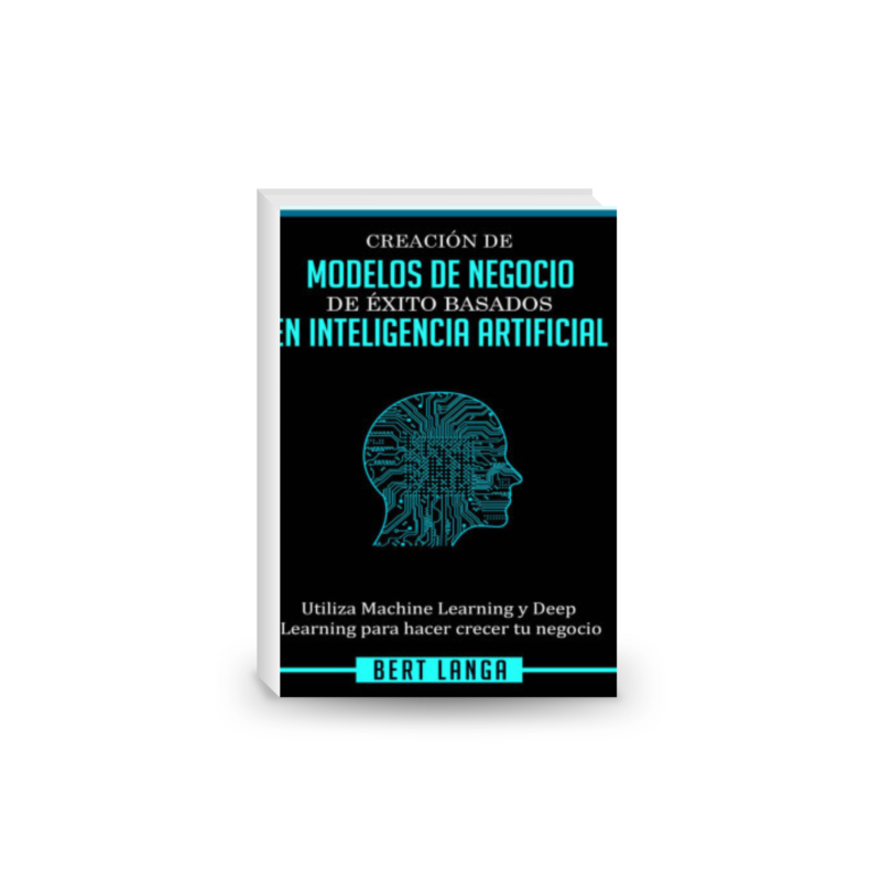 Creación de Modelos de Negocio de éxito basados en Inteligencia Artificial: Utiliza Machine Learning y Deep Learning para hacer crecer tu negocio