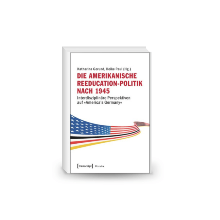 Die amerikanische Reeducation-Politik nach 1945: Interdisziplinäre Perspektiven auf »America's Germany«