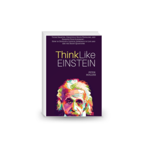 Think Like Einstein: Think Smarter, Creatively Solve Problems, and Sharpen Your Judgment. How to Develop a Logical Approach to Life and Ask the Right Questions