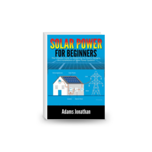 Solar Power for Beginners: The Ultimate Guide on Mastering the Basics, Designs, and Installations of Solar Power Systems