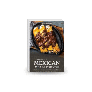 Exquisite Mexican Meals for you: Unlock the Greatness of Mexican Dishes with this 30 Recipes Cookbook