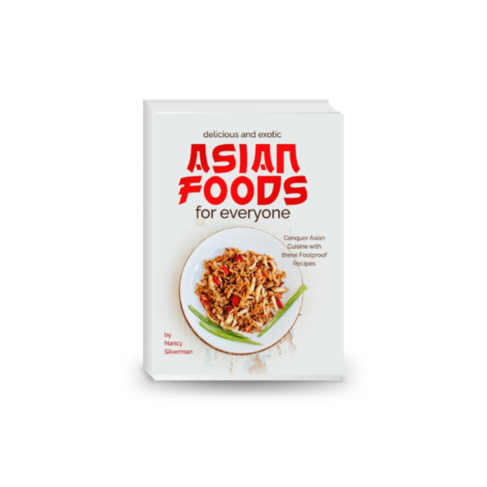 Delicious and Exotic Asian Foods for Everyone: Conquer Asian Cuisine with these Foolproof Recipes